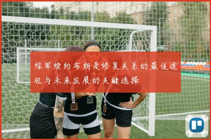 绿军续约布朗是修复关系的最佳途径与未来发展的关键选择