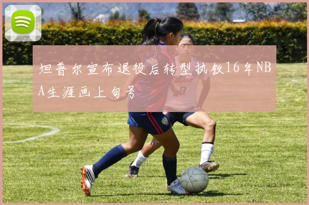 坦普尔宣布退役后转型执教16年NBA生涯画上句号