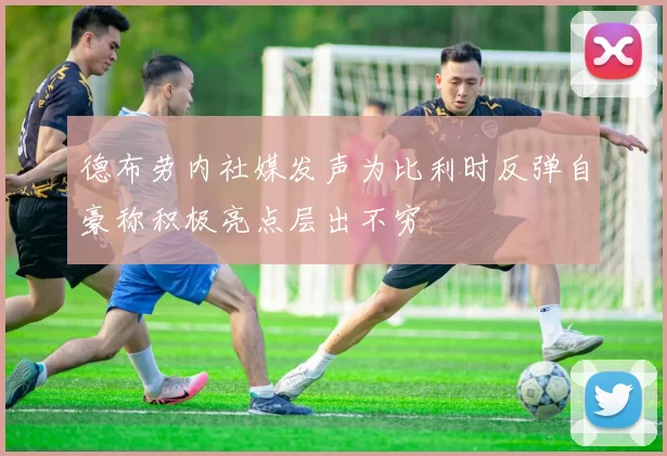 德布劳内社媒发声为比利时反弹自豪称积极亮点层出不穷