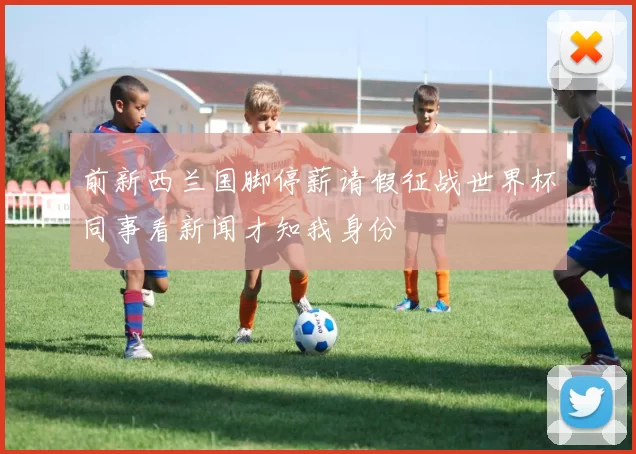 前新西兰国脚停薪请假征战世界杯同事看新闻才知我身份