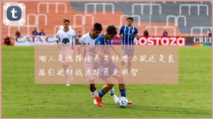 湖人是选择培养年轻潜力股还是直接引进即战力球员更明智